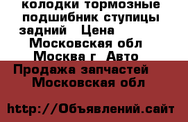 колодки тормозные подшибник ступицы задний › Цена ­ 2 000 - Московская обл., Москва г. Авто » Продажа запчастей   . Московская обл.